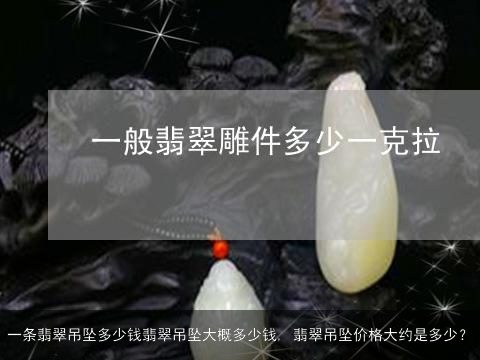 一条翡翠吊坠多少钱翡翠吊坠大概多少钱, 翡翠吊坠价格大约是多少？