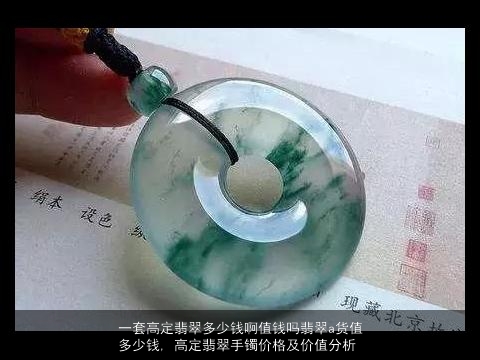 一套高定翡翠多少钱啊值钱吗翡翠a货值多少钱, 高定翡翠手镯价格及价值分析