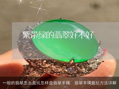 一般的翡翠怎么盘玩怎样盘翡翠手镯, 翡翠手镯盘玩方法详解