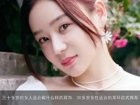 三十多岁的女人适合戴什么样的耳饰, 30多岁女性适合的耳环款式推荐