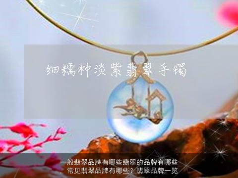 一般翡翠品牌有哪些翡翠的品牌有哪些, 常见翡翠品牌有哪些？翡翠品牌一览