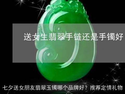 七夕送女朋友翡翠玉镯哪个品牌好？推荐定情礼物