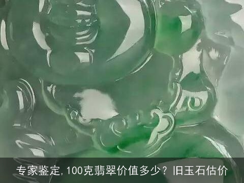 专家鉴定,100克翡翠价值多少？旧玉石估价