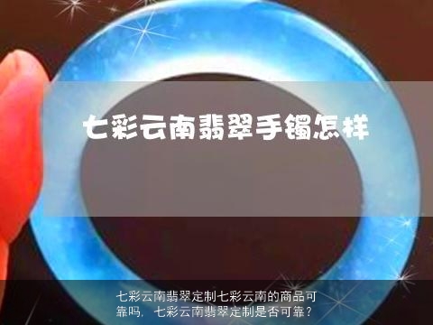 七彩云南翡翠定制七彩云南的商品可靠吗, 七彩云南翡翠定制是否可靠？