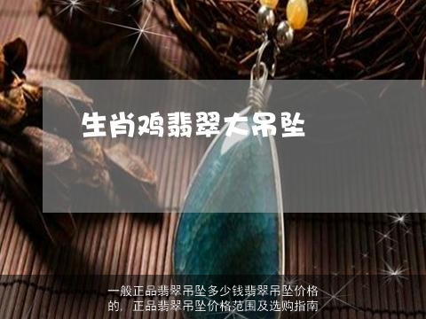 一般正品翡翠吊坠多少钱翡翠吊坠价格的, 正品翡翠吊坠价格范围及选购指南