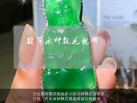 万元翡翠飘花戒指多少钱冰种飘花翡翠多少钱, 万元冰种飘花翡翠戒指价格查询