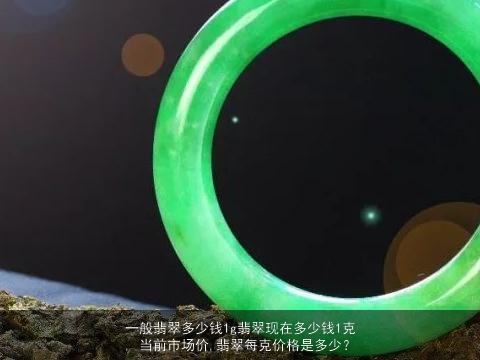 一般翡翠多少钱1g翡翠现在多少钱1克, 当前市场价,翡翠每克价格是多少？