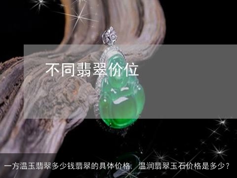 一方温玉翡翠多少钱翡翠的具体价格, 温润翡翠玉石价格是多少？