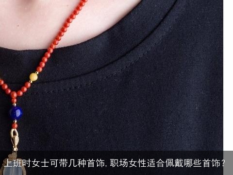 上班时女士可带几种首饰,职场女性适合佩戴哪些首饰？