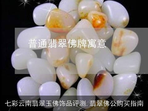 七彩云南翡翠玉佛饰品评测,翡翠佛公购买指南