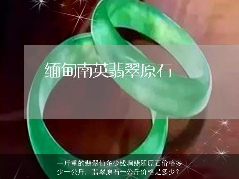 一斤重的翡翠值多少钱啊翡翠原石价格多少一公斤, 翡翠原石一公斤价格是多少？