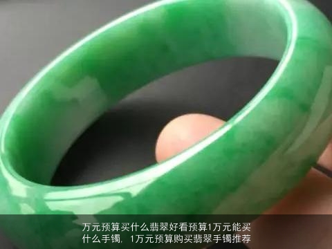 万元预算买什么翡翠好看预算1万元能买什么手镯, 1万元预算购买翡翠手镯推荐