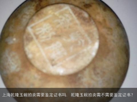 上海乾隆玉碗拍卖需要鉴定证书吗, 乾隆玉碗拍卖需不需要鉴定证书？