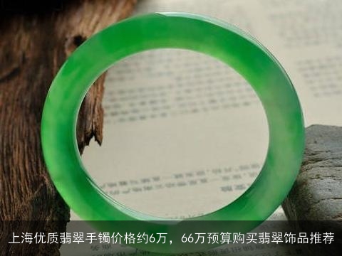 上海优质翡翠手镯价格约6万，66万预算购买翡翠饰品推荐