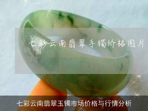 七彩云南翡翠玉镯市场价格与行情分析