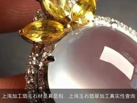 上海加工翡玉石材是真是假, 上海玉石翡翠加工真实性查询