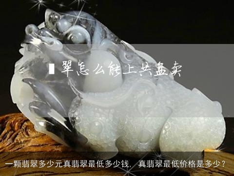 一颗翡翠多少元真翡翠最低多少钱, 真翡翠最低价格是多少？