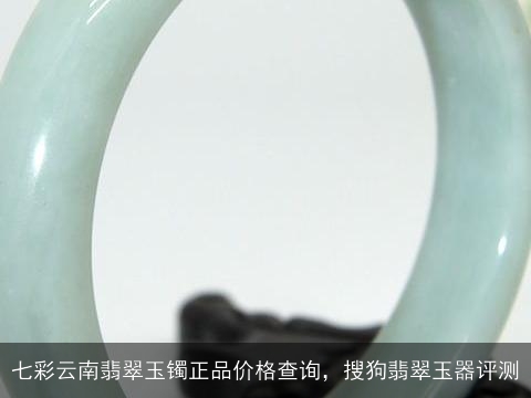 七彩云南翡翠玉镯正品价格查询，搜狗翡翠玉器评测