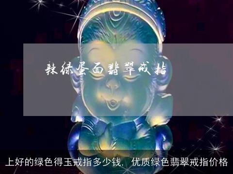 上好的绿色得玉戒指多少钱, 优质绿色翡翠戒指价格