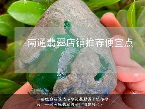 一般家庭翡翠值多少钱翡翠镯子值多少钱, 一般家庭翡翠镯子价格是多少？