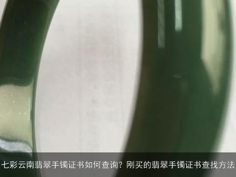 七彩云南翡翠手镯证书如何查询？刚买的翡翠手镯证书查找方法